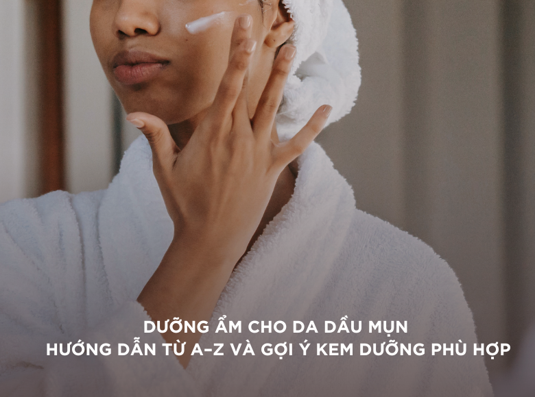 Dưỡng Ẩm Cho Da Dầu Mụn: Hướng Dẫn Từ A–Z VÀ Gợi Ý Kem Dưỡng Phù Hợp Nhất