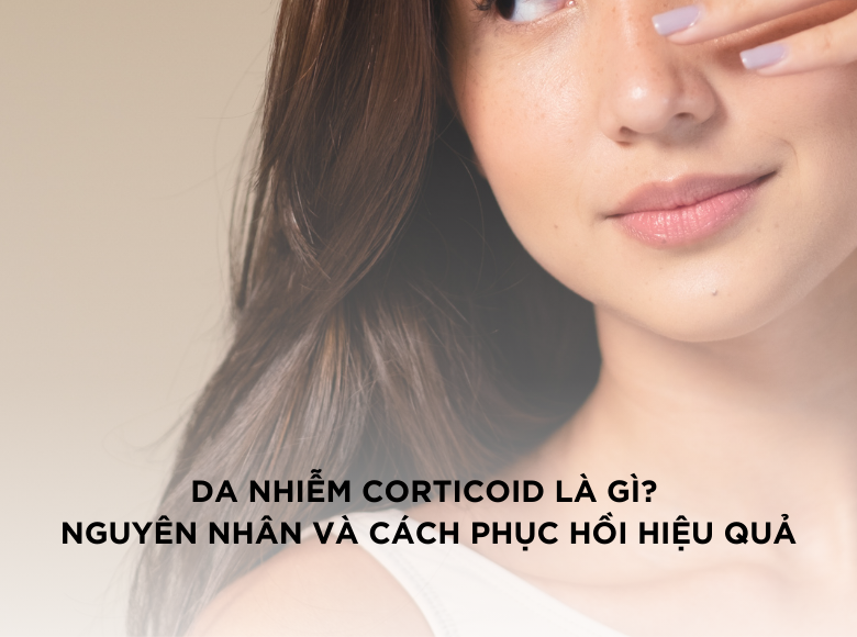 Da nhiễm corticoid là gì? Nguyên nhân và cách phục hồi hiệu quả